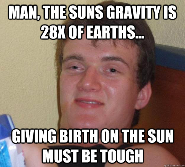 Man, the suns gravity is 28x of earths... giving birth on the sun must be tough  10 Guy