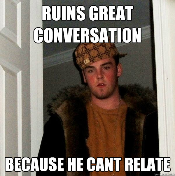 ruins great conversation because he cant relate  Scumbag Steve