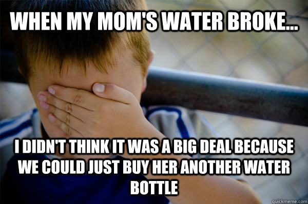 When my mom's water broke... I didn't think it was a big deal because we could just buy her another water bottle  Confession kid