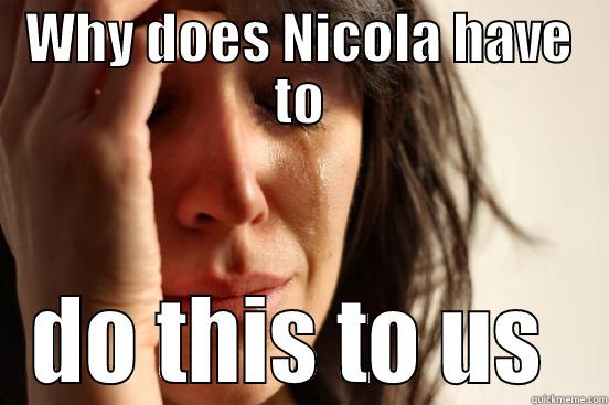 WHY DOES NICOLA HAVE TO DO THIS TO US  First World Problems