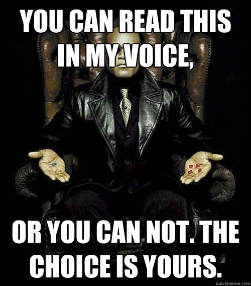 You can read this in my voice, or you can not. The choice is yours.  Morpheus