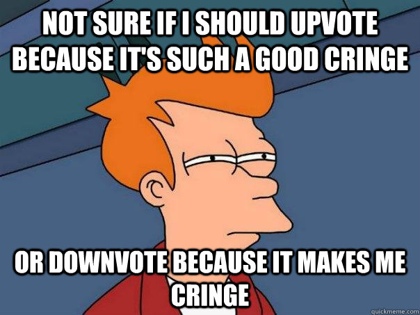 Not sure if I should upvote because it's such a good cringe or downvote because it makes me cringe  Futurama Fry