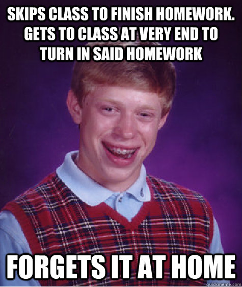 skips class to finish homework.  gets to class at very end to turn in said homework forgets it at home  Bad Luck Brian