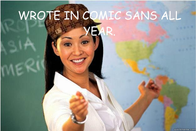 WROTE IN COMIC SANS ALL YEAR.  Scumbag Teacher