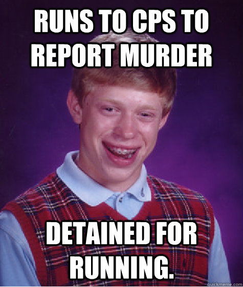 Runs to CPs to report murder detained for running.  Bad Luck Brian