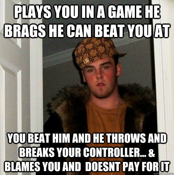 plays you in a game he brags he can beat you at you beat him and he throws and breaks your controller... & blames you and  doesnt pay for it  Scumbag Steve