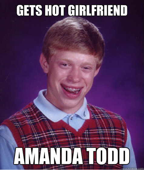 Gets Hot Girlfriend Amanda Todd  Bad Luck Brian