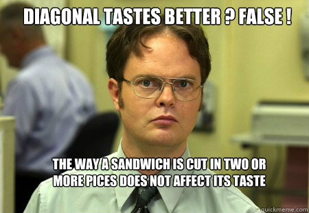 Diagonal tastes better ? False ! The way a sandwich is cut in two or more pices does not affect its taste - Diagonal tastes better ? False ! The way a sandwich is cut in two or more pices does not affect its taste  Schrute