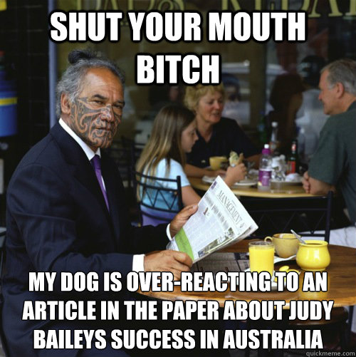 SHUT YOUR MOUTH BITCH My dog is over-reacting to an article in the paper about Judy Baileys success in Australia   