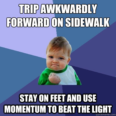 Trip awkwardly forward on sidewalk Stay on feet and use momentum to beat the light  Success Kid