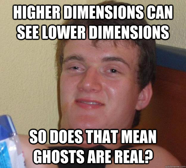 higher dimensions can see lower dimensions so does that mean ghosts are real? - higher dimensions can see lower dimensions so does that mean ghosts are real?  10 Guy