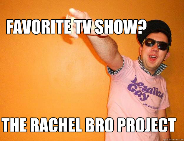 Favorite TV Show? The Rachel Bro Project  Gay Bro