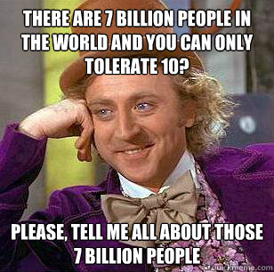 There are 7 billion people in the world and you can only tolerate 10? Please, tell me all about those 7 billion people - There are 7 billion people in the world and you can only tolerate 10? Please, tell me all about those 7 billion people  Condescending Wonka