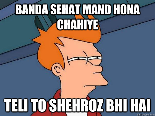 banda sehat mand hona chahiye teli to shehroz bhi hai  Futurama Fry