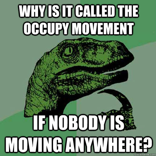 Why is it called the occupy movement If nobody is moving anywhere?  Philosoraptor