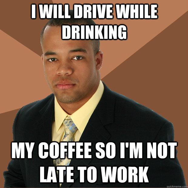 I will drive while drinking my coffee so I'm not late to work  Successful Black Man