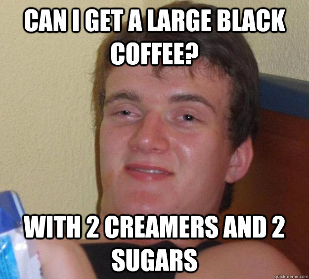 Can I get a Large Black Coffee? With 2 creamers and 2 sugars 10 Guy