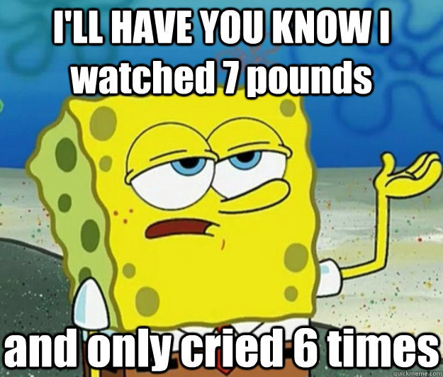 I'LL HAVE YOU KNOW I watched 7 pounds and only cried 6 times  Tough Spongebob