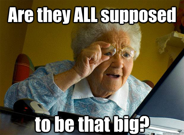 Are they ALL supposed to be that big?  Grandma finds the Internet