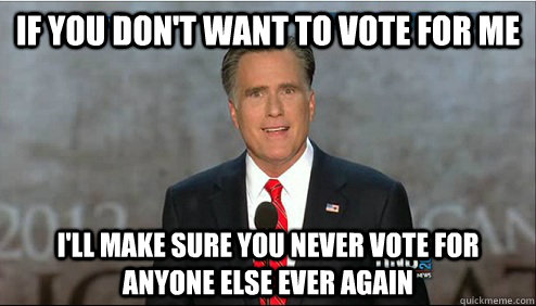 if you don't want to vote for me i'll make sure you never vote for anyone else ever again - if you don't want to vote for me i'll make sure you never vote for anyone else ever again  Overly Attached Romney