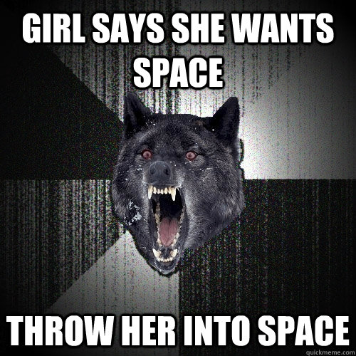 girl says she wants space throw her into space  Insanity Wolf