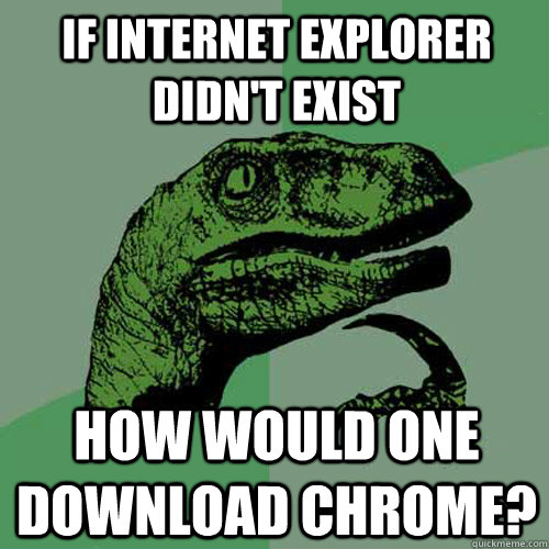 If internet explorer didn't exist how would one download chrome?  Philosoraptor