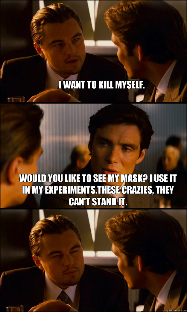 I want to kill myself. Would you like to see my mask? I use it in my experiments.These crazies, they can't stand it.
  - I want to kill myself. Would you like to see my mask? I use it in my experiments.These crazies, they can't stand it.
   Inception