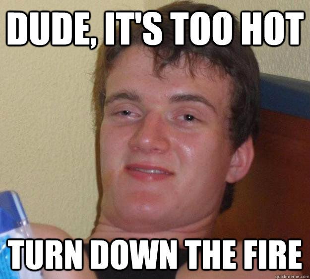 Dude, it's too hot Turn down the fire - Dude, it's too hot Turn down the fire  10 Guy