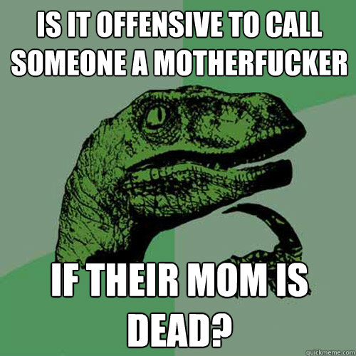 Is it offensive to call someone a motherfucker if their mom is dead?  Philosoraptor