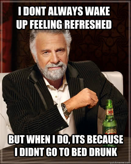 i dont always wake up feeling refreshed  but when i do, its because i didnt go to bed drunk  The Most Interesting Man In The World