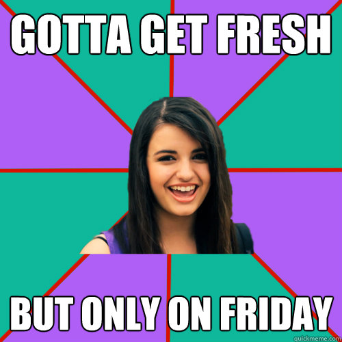 GOTTA GET FRESH BUT ONLY ON FRIDAY  Rebecca Black