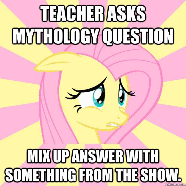 Teacher asks mythology question Mix up answer with something from the show.   Socially awkward brony