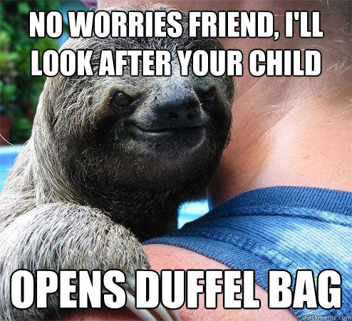 no worries friend, i'll look after your child opens duffel bag  Suspiciously Evil Sloth