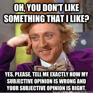 Oh, you don't like something that I like? Yes, please, tell me exactly how my subjective opinion is wrong and your subjective opinion is right. - Oh, you don't like something that I like? Yes, please, tell me exactly how my subjective opinion is wrong and your subjective opinion is right.  Condescending Wonka