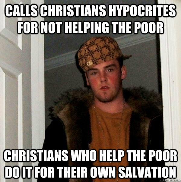 Calls Christians Hypocrites for not helping the poor Christians who help the poor do it for their own salvation  Scumbag Steve