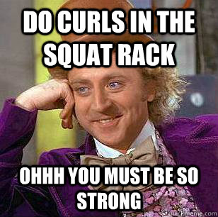 Do Curls in the squat rack ohhh you must be so strong  Condescending Wonka