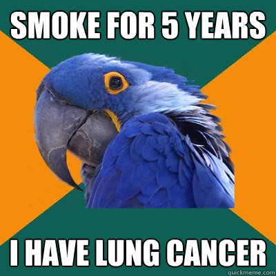 smoke for 5 years i have lung cancer  Paranoid Parrot