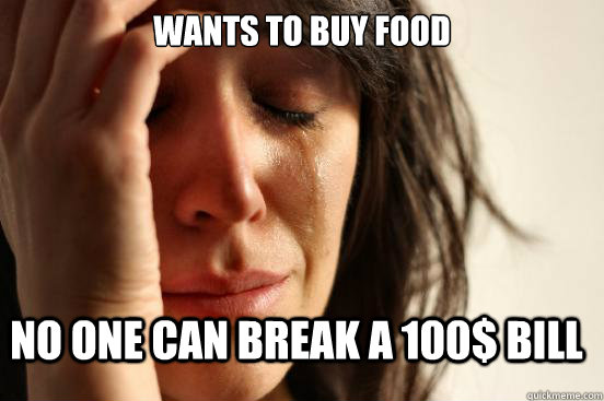 Wants to buy food no one can break a 100$ bill  First World Problems