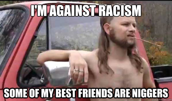 I'm against racism Some of my best friends are niggers  Almost Politically Correct Redneck