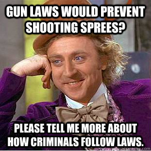 Gun laws would prevent shooting sprees? Please tell me more about how criminals follow laws.  Condescending Wonka