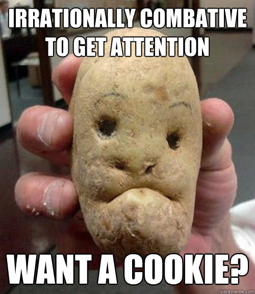 irrationally combative to get attention want a cookie?  