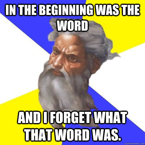 In the beginning was the Word and I forget what that Word was.  Advice God