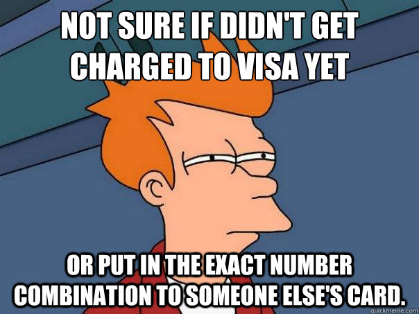 Not sure if didn't get charged to Visa yet
 Or put in the exact number combination to someone else's card.  - Not sure if didn't get charged to Visa yet
 Or put in the exact number combination to someone else's card.   Futurama Fry