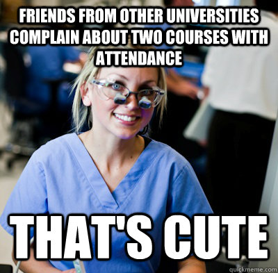 FRIENDS FROM OTHER UNIVERSITIES COMPLAIN ABOUT TWO COURSES WITH ATTENDANCE THAT'S CUTE - FRIENDS FROM OTHER UNIVERSITIES COMPLAIN ABOUT TWO COURSES WITH ATTENDANCE THAT'S CUTE  overworked dental student