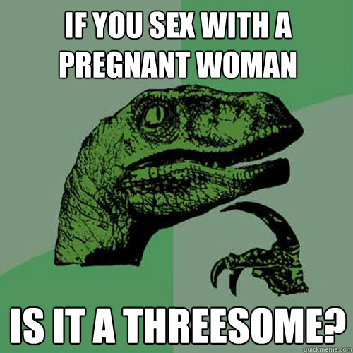 If you sex with a pregnant woman Is it a threesome? - If you sex with a pregnant woman Is it a threesome?  Philosoraptor