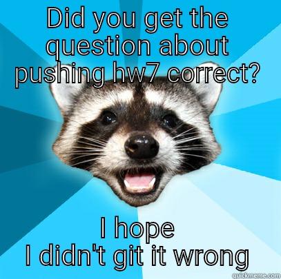 git question - DID YOU GET THE QUESTION ABOUT PUSHING HW7 CORRECT? I HOPE I DIDN'T GIT IT WRONG Lame Pun Coon