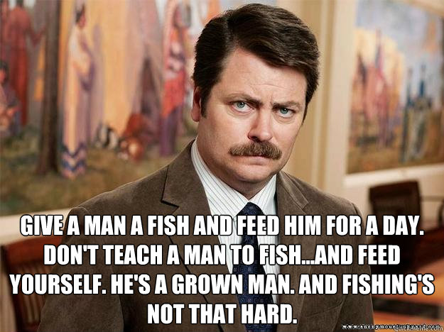  Give a man a fish and feed him for a day. Don't teach a man to fish...and feed yourself. He's a grown man. And fishing's not that hard. -  Give a man a fish and feed him for a day. Don't teach a man to fish...and feed yourself. He's a grown man. And fishing's not that hard.  Ron Swansons Words of Wisdom