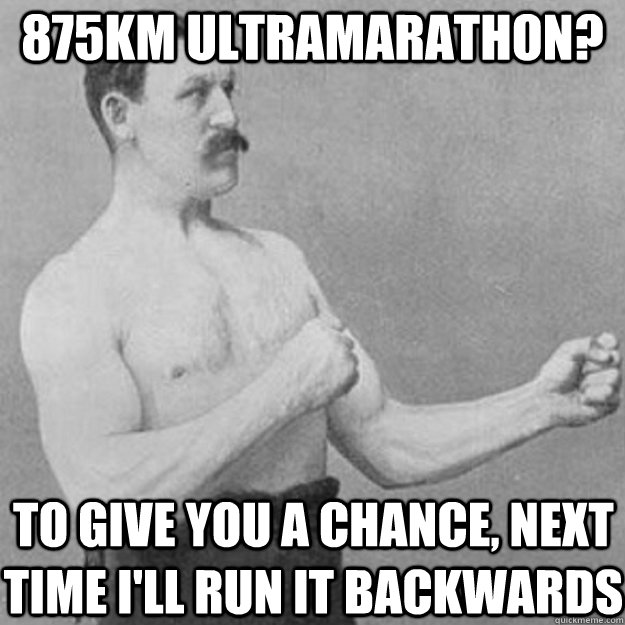 875KM ULTRAMARATHON? to give you a chance, next time i'll run it backwards - 875KM ULTRAMARATHON? to give you a chance, next time i'll run it backwards  overly manly man