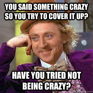 You said something crazy so you try to cover it up? Have you tried not being crazy? - You said something crazy so you try to cover it up? Have you tried not being crazy?  Condescending Wonka