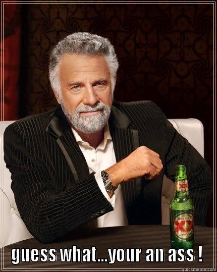 guess what -  GUESS WHAT...YOUR AN ASS ! The Most Interesting Man In The World